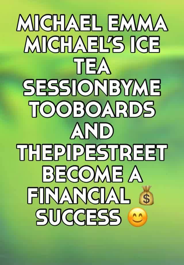 MICHAEL EMMA
MICHAEL’S ICE TEA
SESSIONBYME
TOOBOARDS AND
THEPIPESTREET 
BECOME A FINANCIAL 💰 
SUCCESS 😊 