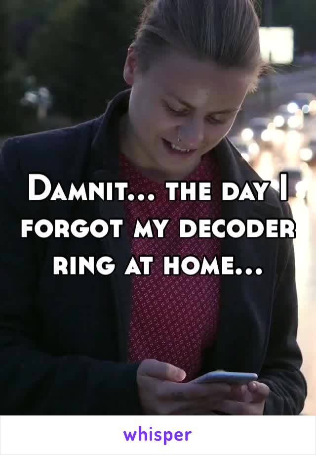 Damnit… the day I forgot my decoder ring at home…