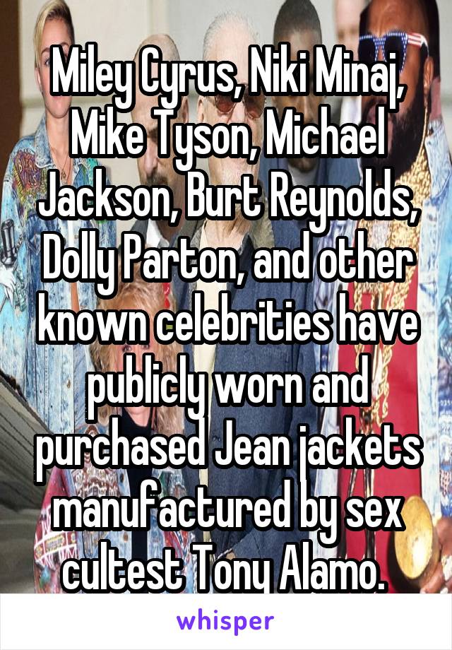 Miley Cyrus, Niki Minaj, Mike Tyson, Michael Jackson, Burt Reynolds, Dolly Parton, and other known celebrities have publicly worn and purchased Jean jackets manufactured by sex cultest Tony Alamo. 