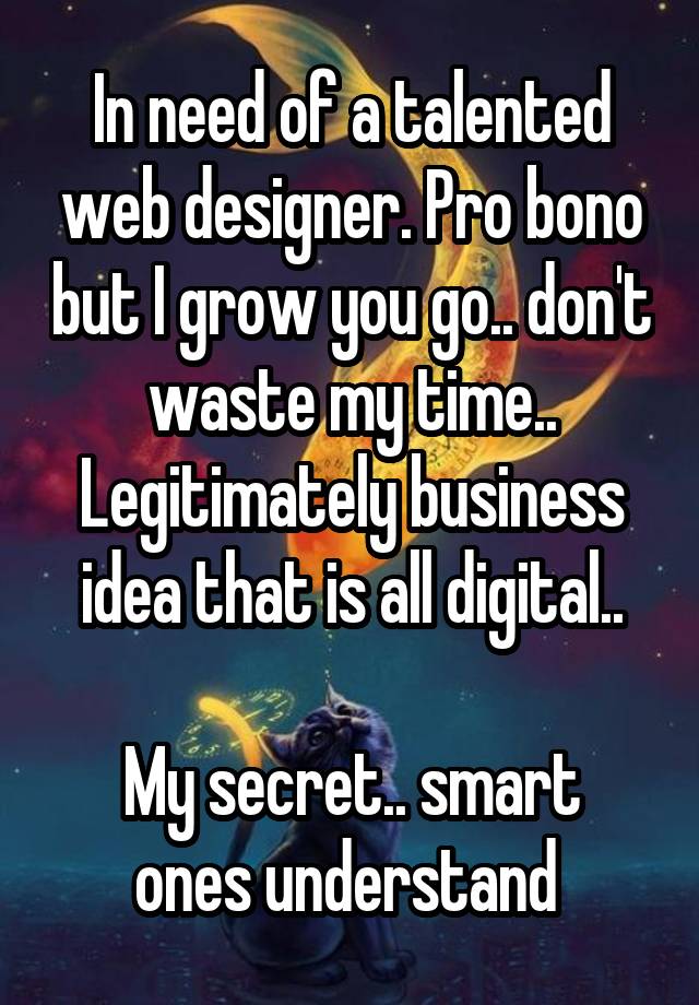 In need of a talented web designer. Pro bono but I grow you go.. don't waste my time..
Legitimately business idea that is all digital..

My secret.. smart ones understand 