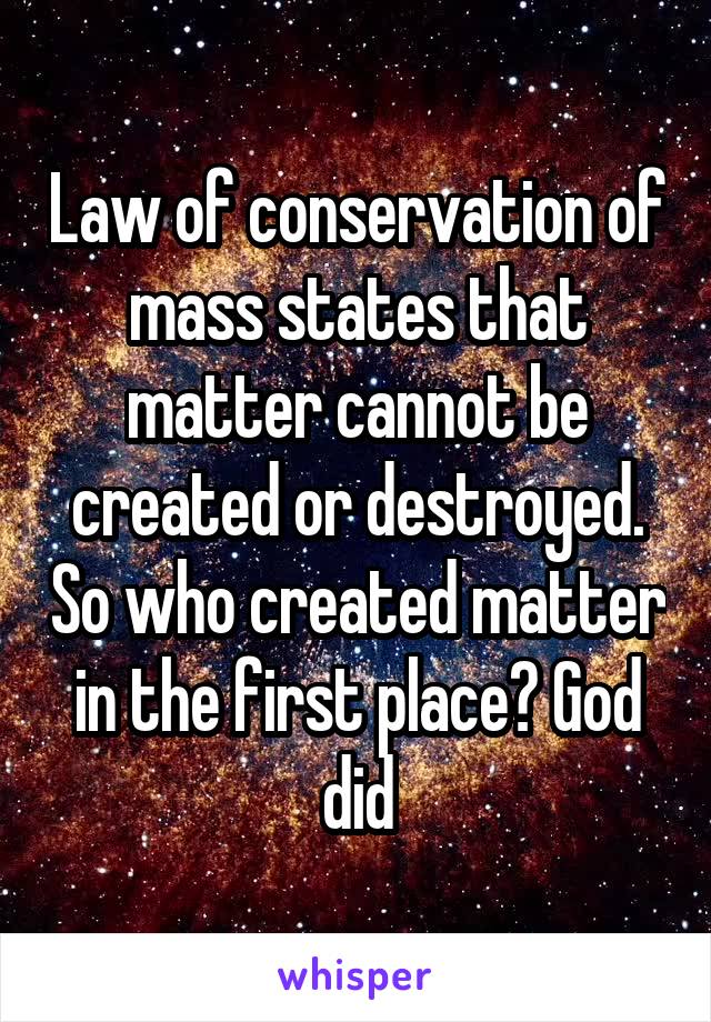 Law of conservation of mass states that matter cannot be created or destroyed. So who created matter in the first place? God did