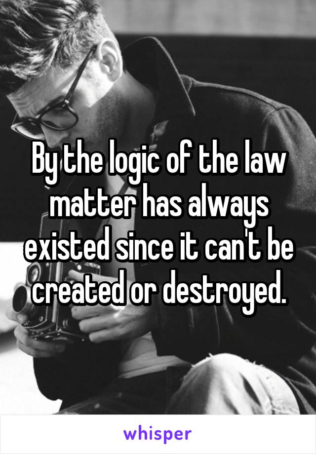 By the logic of the law matter has always existed since it can't be created or destroyed.