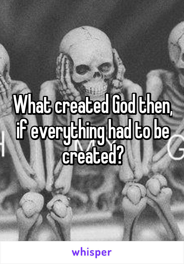 What created God then, if everything had to be created?