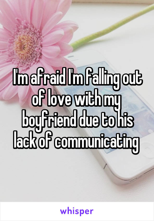 I'm afraid I'm falling out of love with my  boyfriend due to his lack of communicating 