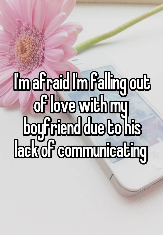 I'm afraid I'm falling out of love with my  boyfriend due to his lack of communicating 