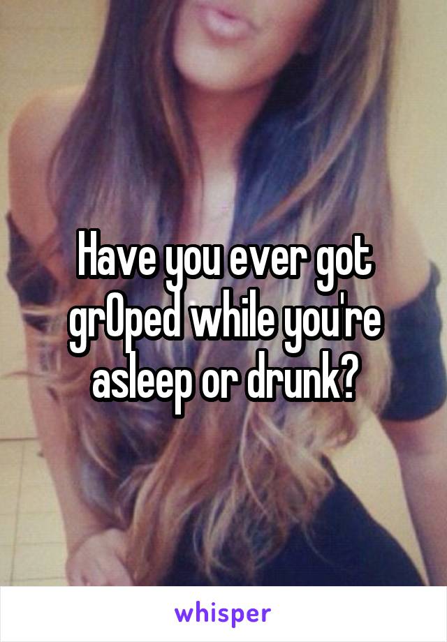 Have you ever got grOped while you're asleep or drunk?