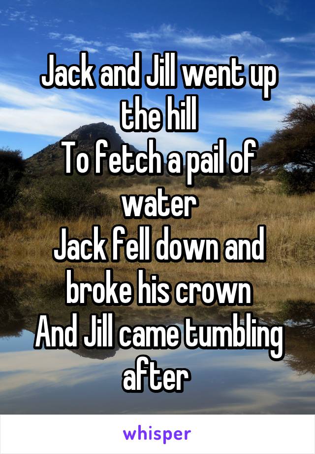 Jack and Jill went up the hill
To fetch a pail of water
Jack fell down and broke his crown
And Jill came tumbling after 