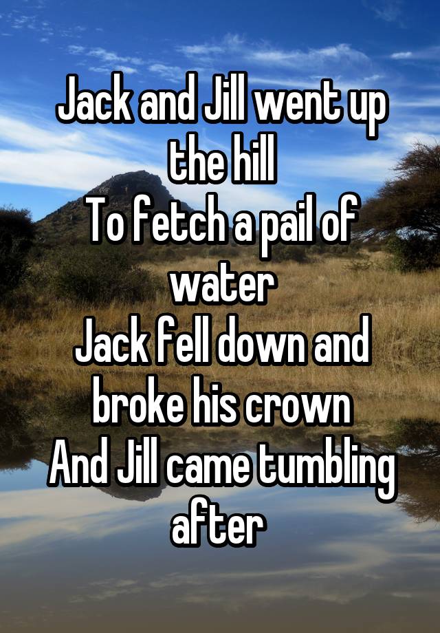 Jack and Jill went up the hill
To fetch a pail of water
Jack fell down and broke his crown
And Jill came tumbling after 