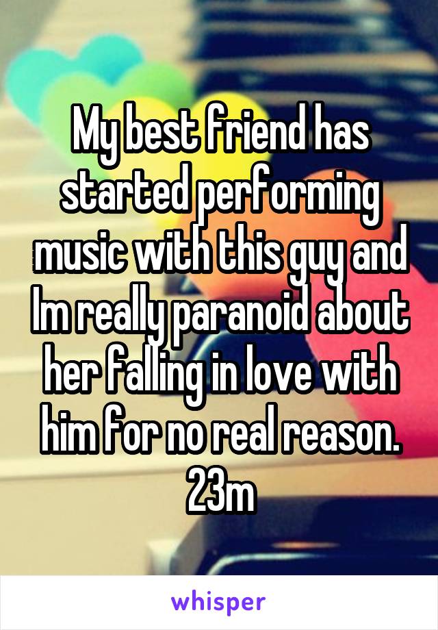 My best friend has started performing music with this guy and Im really paranoid about her falling in love with him for no real reason.
23m