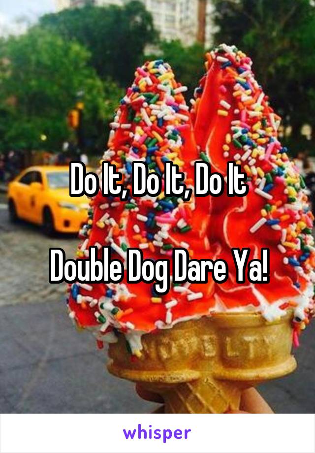 Do It, Do It, Do It

Double Dog Dare Ya!