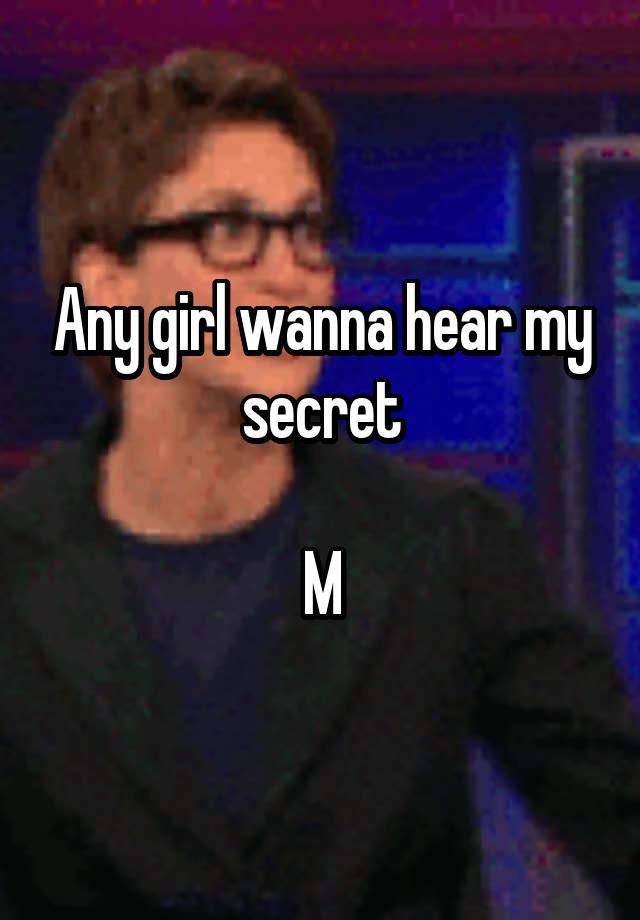 Any girl wanna hear my secret

M