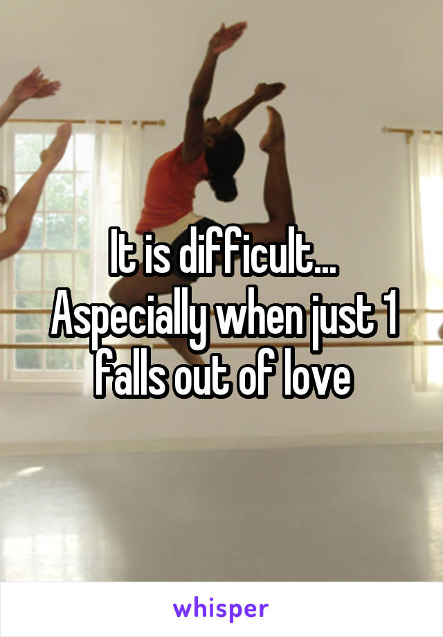 It is difficult...
Aspecially when just 1 falls out of love