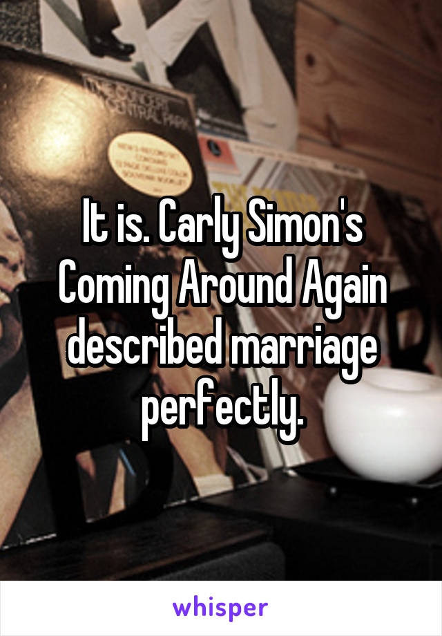 It is. Carly Simon's Coming Around Again described marriage perfectly.