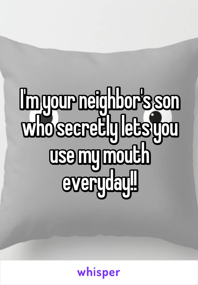 I'm your neighbor's son who secretly lets you use my mouth everyday!!