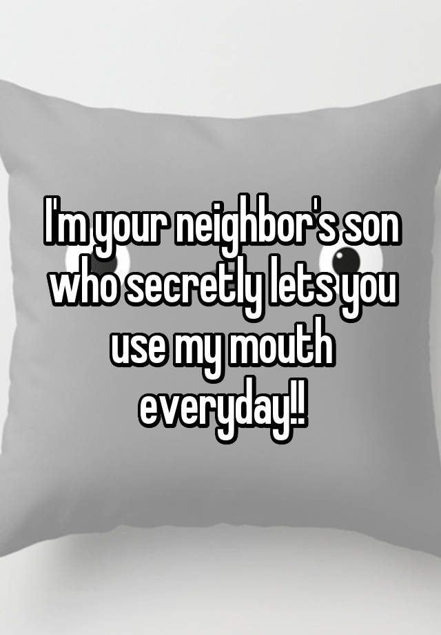 I'm your neighbor's son who secretly lets you use my mouth everyday!!