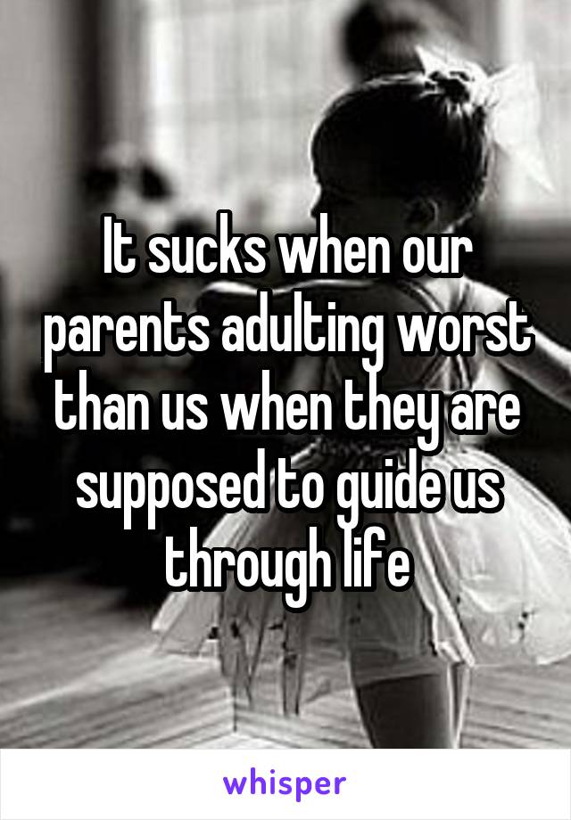 It sucks when our parents adulting worst than us when they are supposed to guide us through life