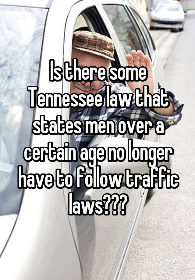 Is there some Tennessee law that states men over a certain age no longer have to follow traffic laws???