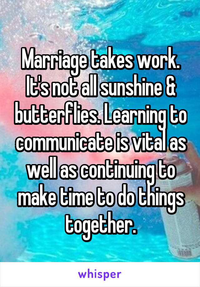 Marriage takes work. It's not all sunshine & butterflies. Learning to communicate is vital as well as continuing to make time to do things together.