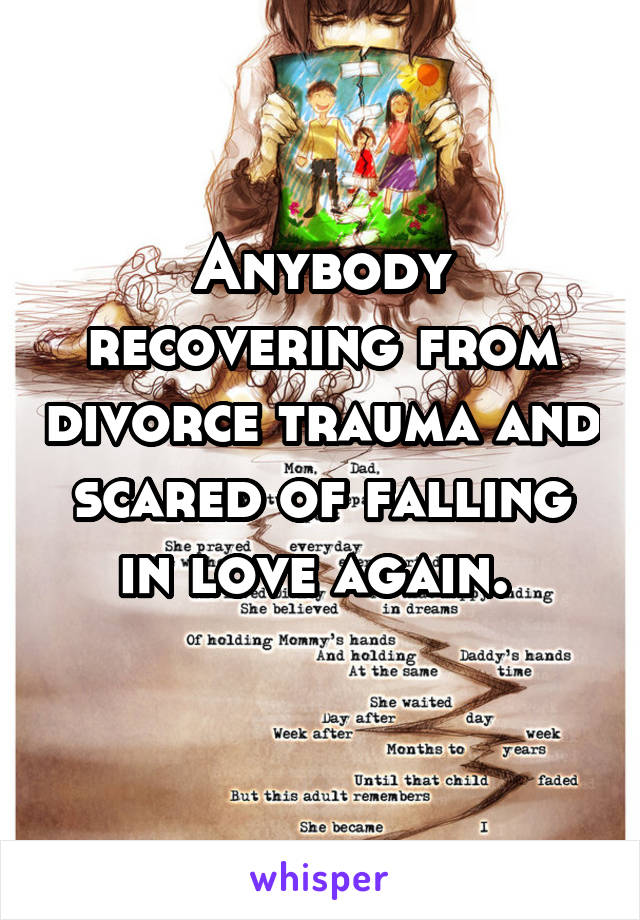 Anybody recovering from divorce trauma and scared of falling in love again. 
