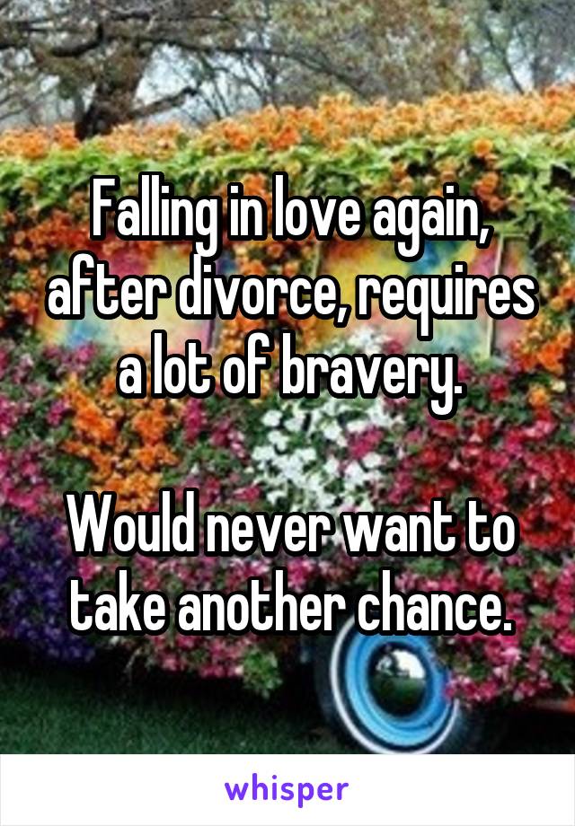 Falling in love again, after divorce, requires a lot of bravery.

Would never want to take another chance.