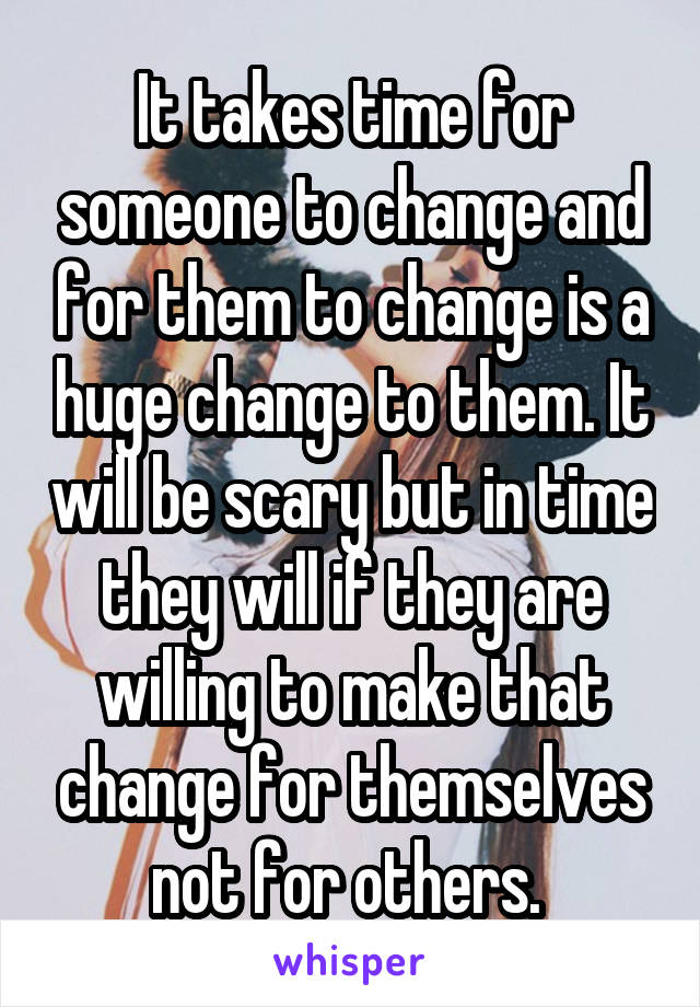 It takes time for someone to change and for them to change is a huge change to them. It will be scary but in time they will if they are willing to make that change for themselves not for others. 