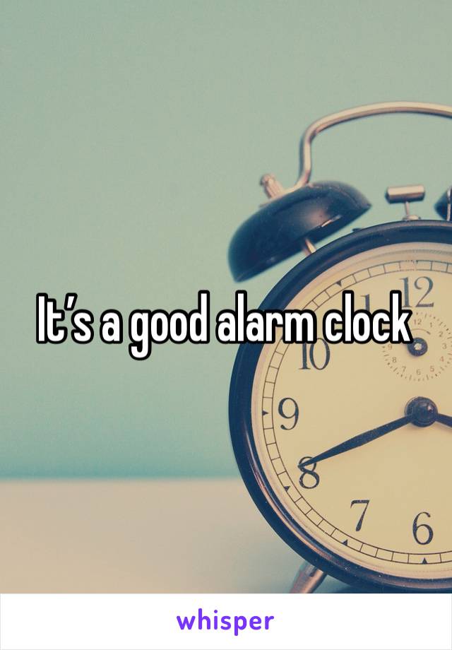 It’s a good alarm clock