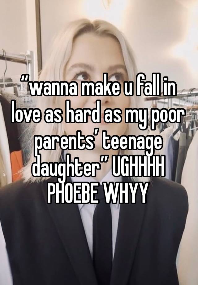 “wanna make u fall in love as hard as my poor parents’ teenage daughter” UGHHHH PHOEBE WHYY