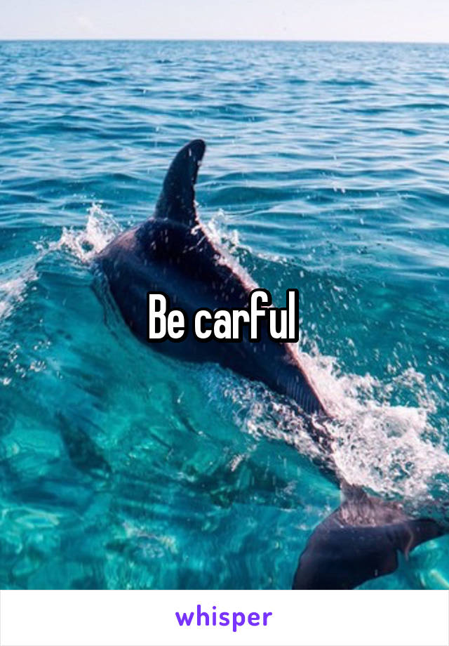 Be carful 