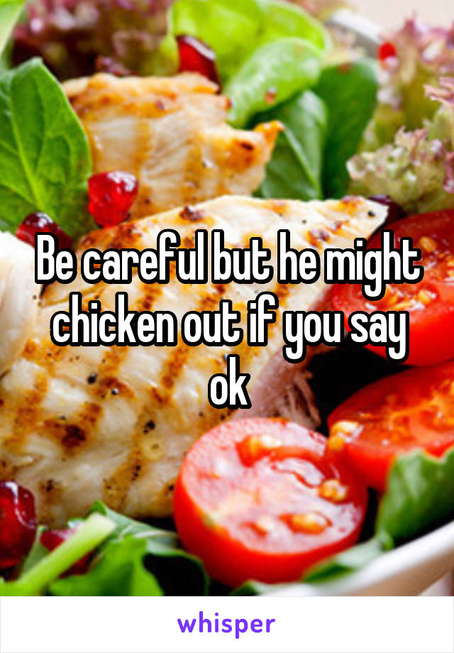 Be careful but he might chicken out if you say ok