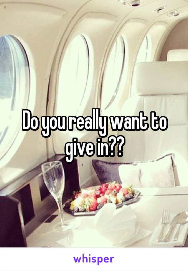 Do you really want to give in??