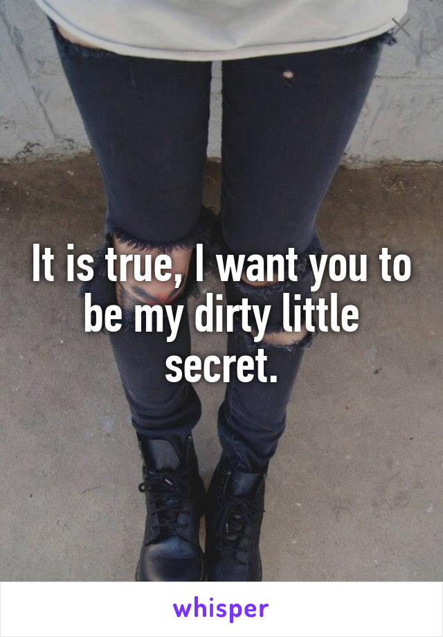 It is true, I want you to be my dirty little secret.