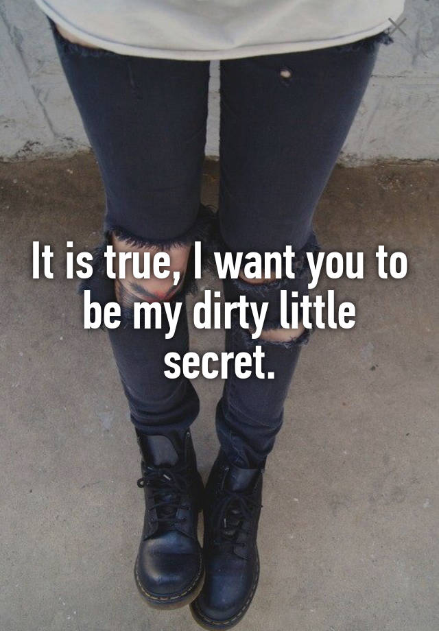 It is true, I want you to be my dirty little secret.