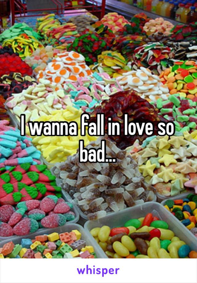 I wanna fall in love so bad…