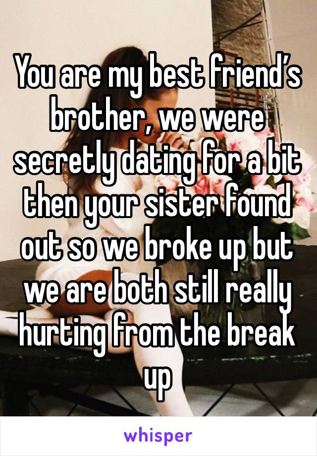 You are my best friend’s brother, we were secretly dating for a bit then your sister found out so we broke up but we are both still really hurting from the break up 