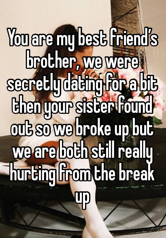 You are my best friend’s brother, we were secretly dating for a bit then your sister found out so we broke up but we are both still really hurting from the break up 