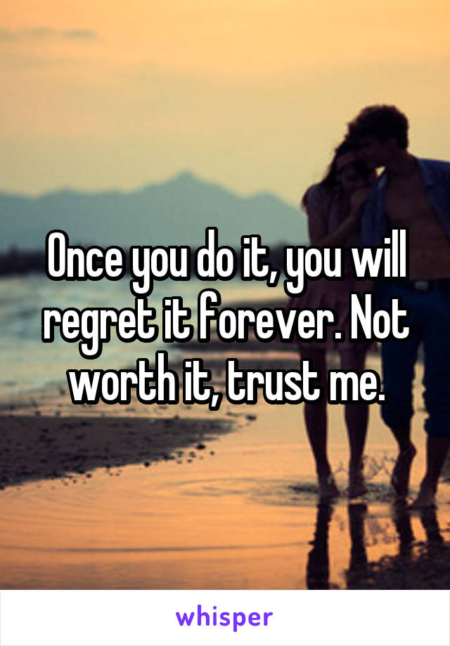 Once you do it, you will regret it forever. Not worth it, trust me.