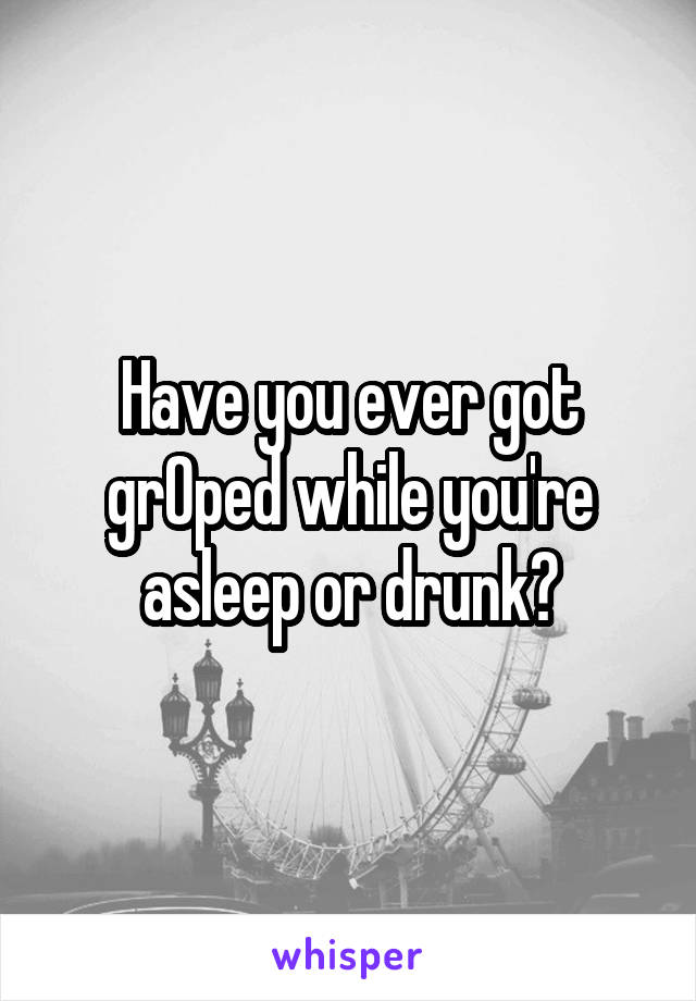 Have you ever got grOped while you're asleep or drunk?