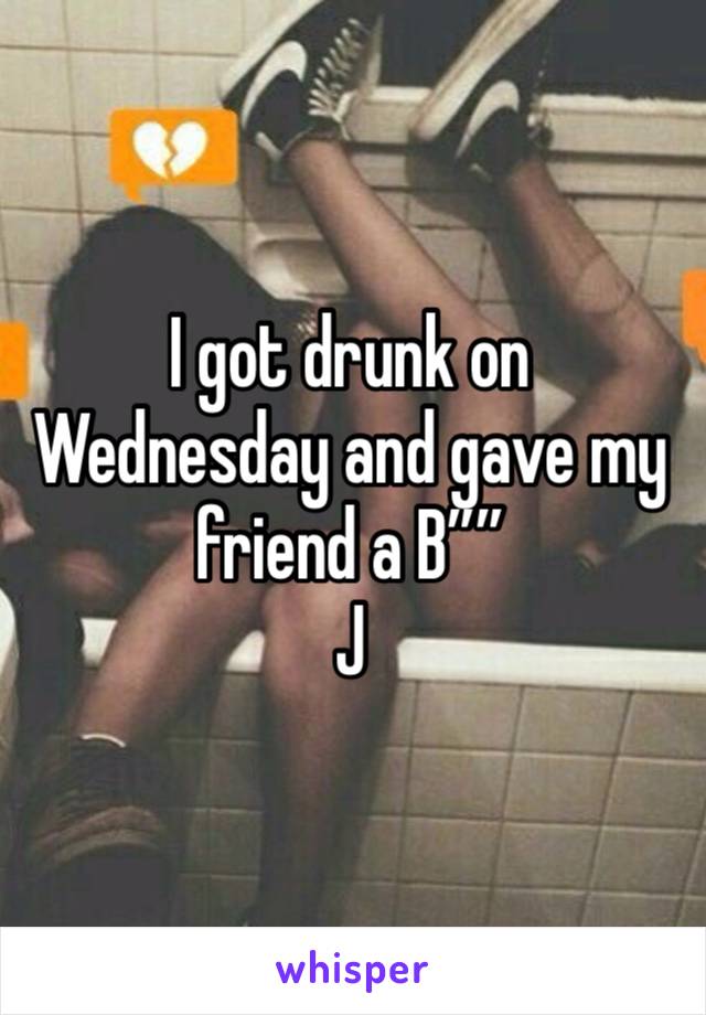 I got drunk on Wednesday and gave my friend a B””
J