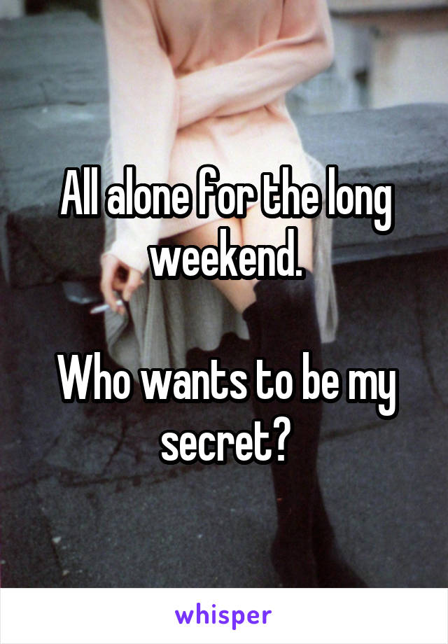 All alone for the long weekend.

Who wants to be my secret?