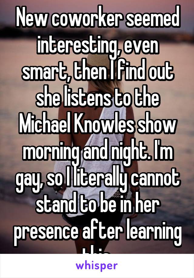 New coworker seemed interesting, even smart, then I find out she listens to the Michael Knowles show morning and night. I'm gay, so I literally cannot stand to be in her presence after learning this.