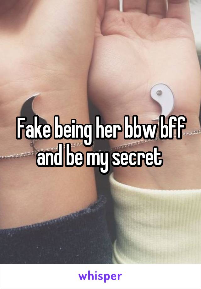 Fake being her bbw bff and be my secret 