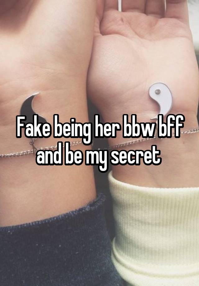 Fake being her bbw bff and be my secret 