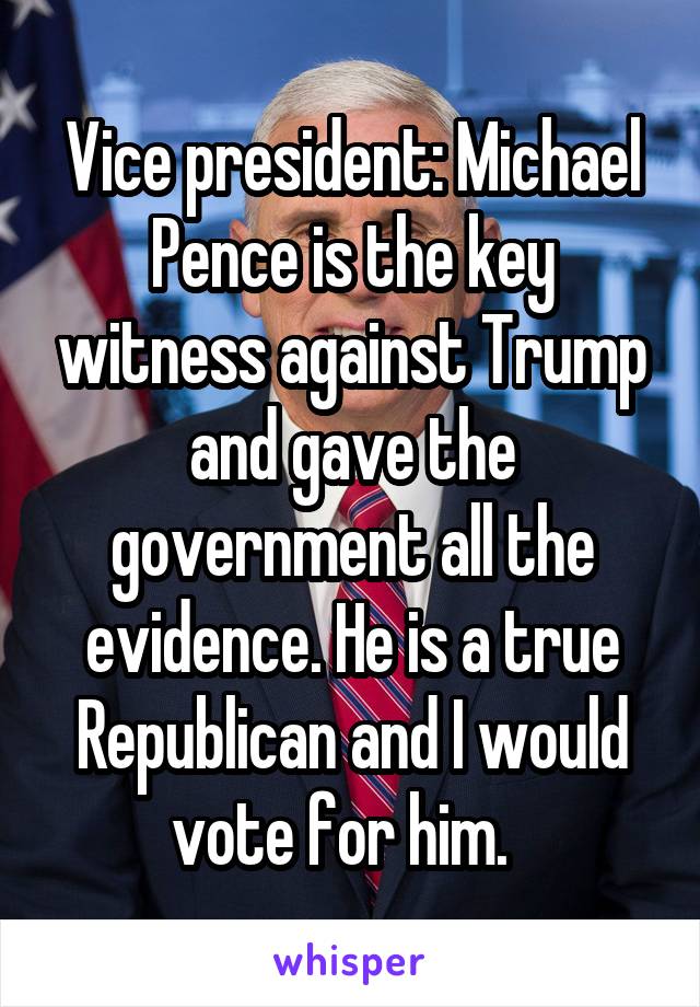 Vice president: Michael Pence is the key witness against Trump and gave the government all the evidence. He is a true Republican and I would vote for him.  