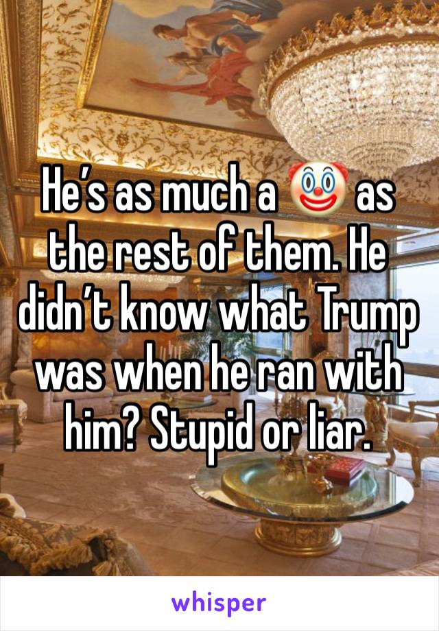 He’s as much a 🤡 as the rest of them. He didn’t know what Trump was when he ran with him? Stupid or liar. 