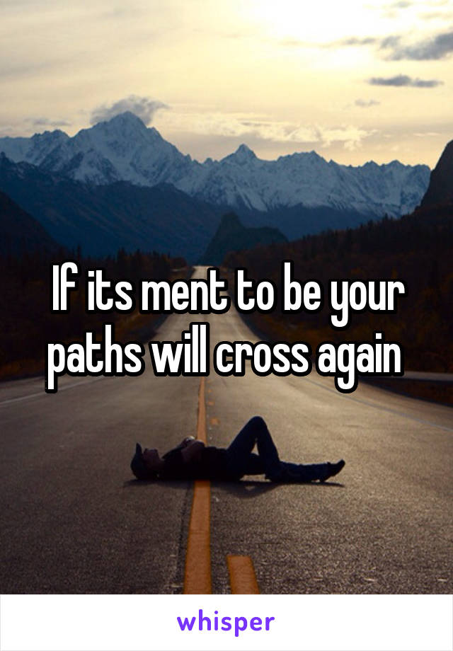 If its ment to be your paths will cross again 