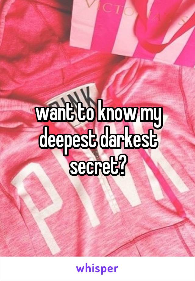 want to know my deepest darkest secret?