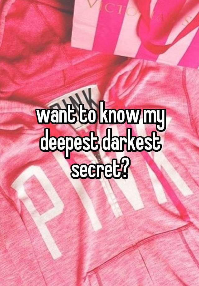 want to know my deepest darkest secret?