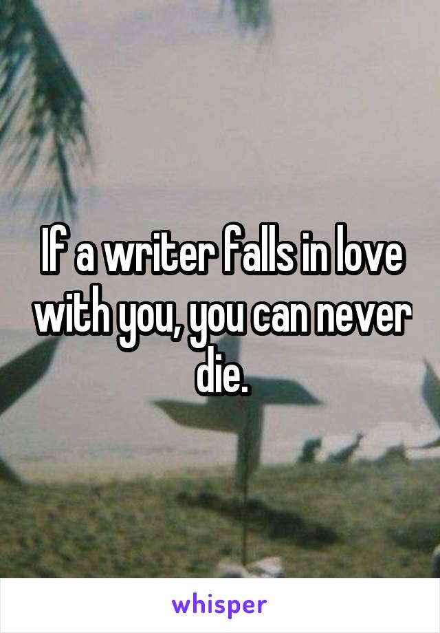 If a writer falls in love with you, you can never die.