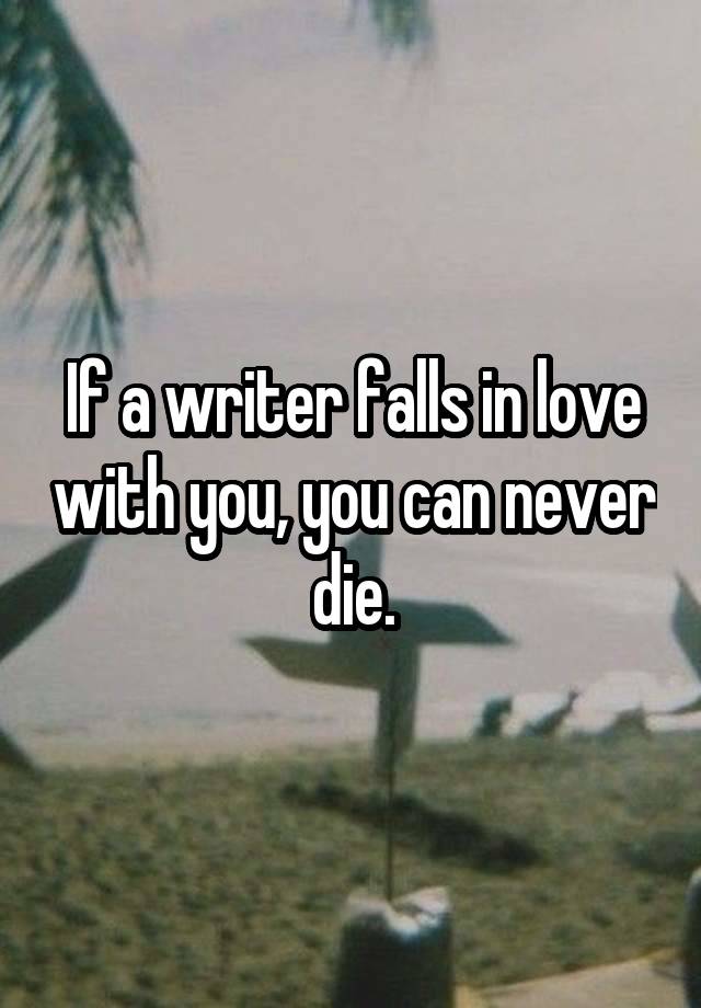 If a writer falls in love with you, you can never die.