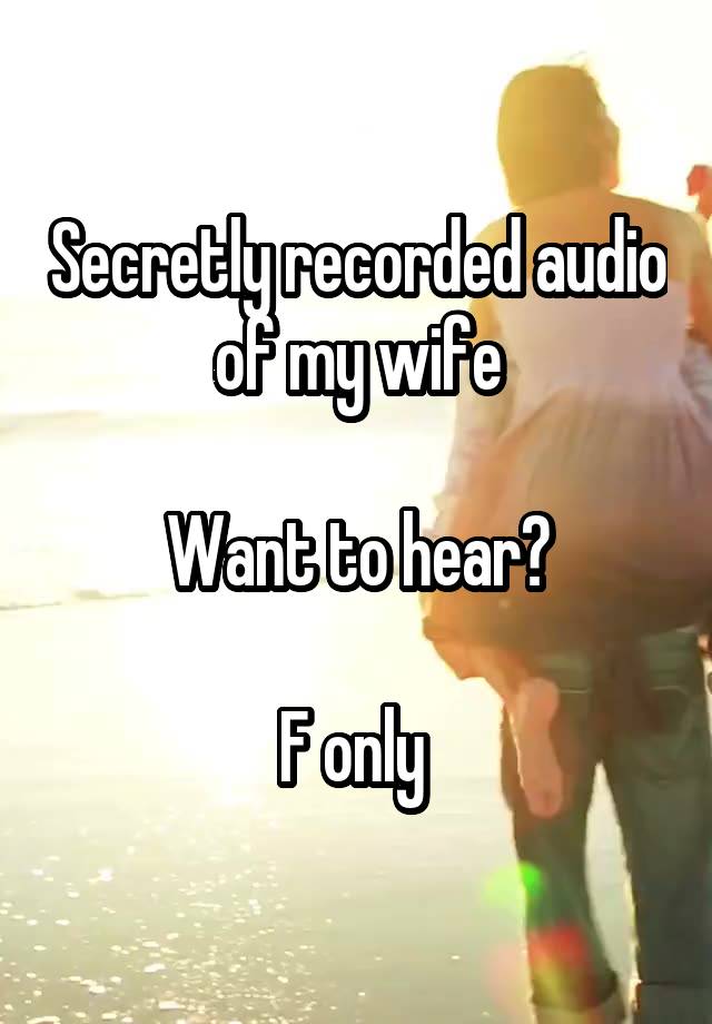 Secretly recorded audio of my wife

Want to hear?

F only 